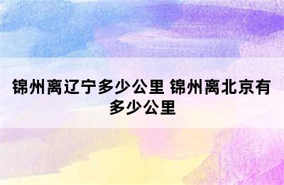 锦州离辽宁多少公里 锦州离北京有多少公里